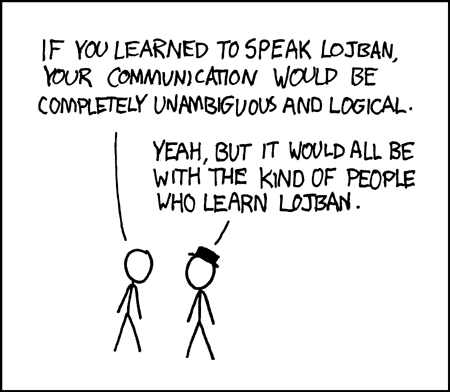 Man: If you learned to speak Lojban, your communication would be completely
unambiguous and logical. Man in black hat: Yeah, but it would all be with the
kind of people who learn Lojban.